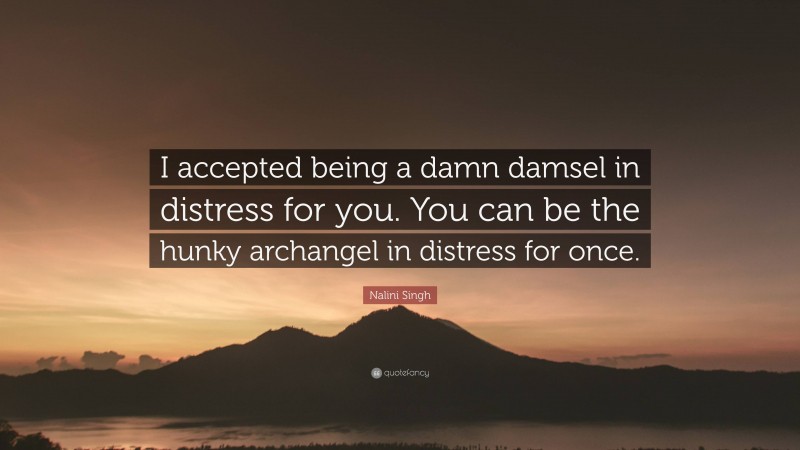 Nalini Singh Quote: “I accepted being a damn damsel in distress for you. You can be the hunky archangel in distress for once.”