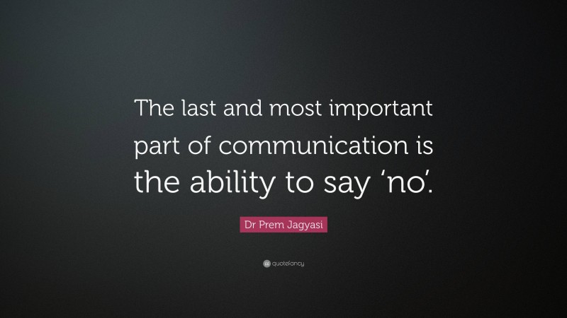 Dr Prem Jagyasi Quote: “The last and most important part of communication is the ability to say ‘no’.”