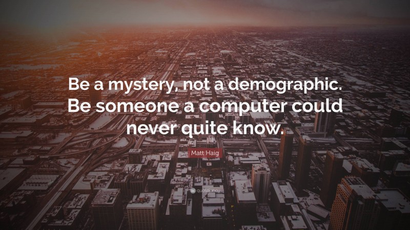 Matt Haig Quote: “Be a mystery, not a demographic. Be someone a computer could never quite know.”