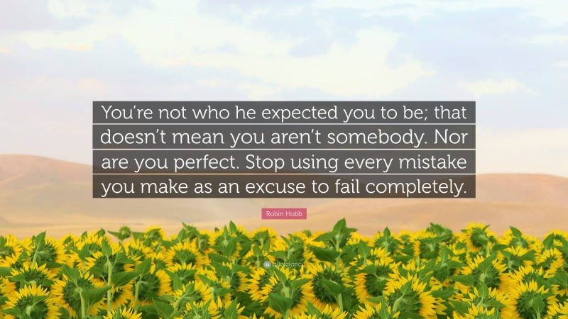 Robin Hobb Quote: “You’re not who he expected you to be; that doesn’t mean you aren’t somebody. Nor are you perfect. Stop using every mistake you make as an excuse to fail completely.”