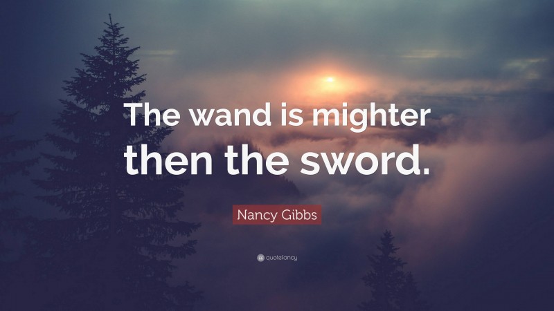 Nancy Gibbs Quote: “The wand is mighter then the sword.”