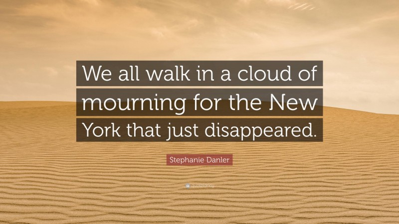 Stephanie Danler Quote: “We all walk in a cloud of mourning for the New York that just disappeared.”