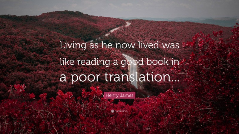 Henry James Quote: “Living as he now lived was like reading a good book in a poor translation...”