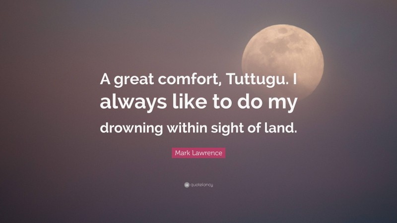 Mark Lawrence Quote: “A great comfort, Tuttugu. I always like to do my drowning within sight of land.”