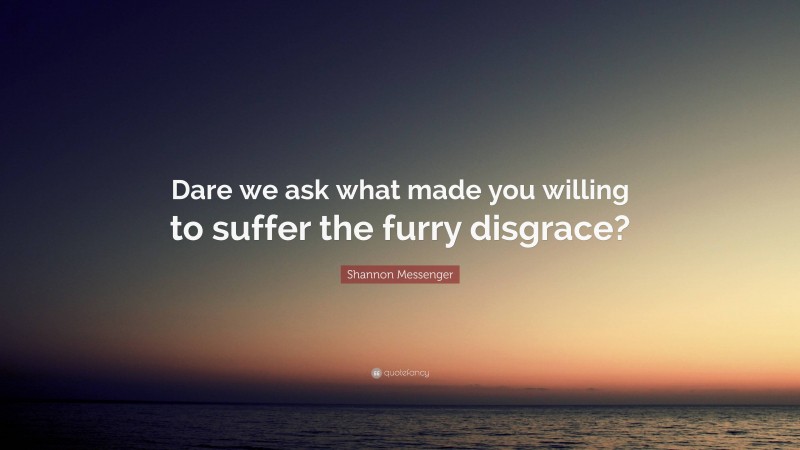 Shannon Messenger Quote: “Dare we ask what made you willing to suffer the furry disgrace?”