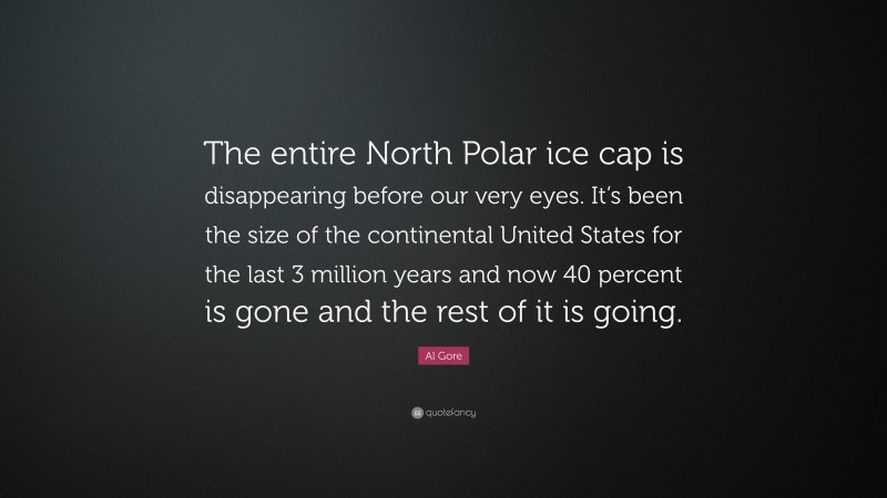 Al Gore Quote: “The entire North Polar ice cap is disappearing before our very eyes. It’s been the size of the continental United States for the last 3 million years and now 40 percent is gone and the rest of it is going.”