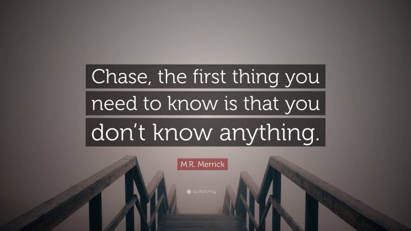 M.R. Merrick Quote: “Chase, the first thing you need to know is that you don’t know anything.”