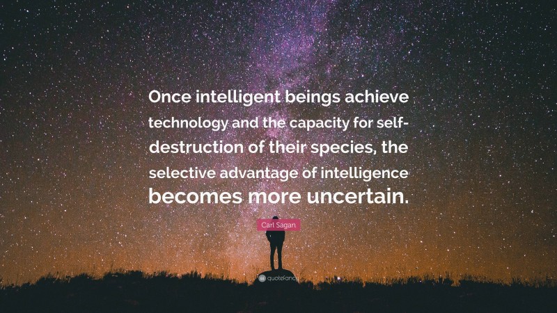 Carl Sagan Quote: “Once intelligent beings achieve technology and the capacity for self-destruction of their species, the selective advantage of intelligence becomes more uncertain.”
