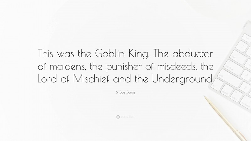 S. Jae-Jones Quote: “This was the Goblin King. The abductor of maidens, the punisher of misdeeds, the Lord of Mischief and the Underground.”