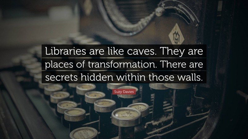 Suzy Davies Quote: “Libraries are like caves. They are places of transformation. There are secrets hidden within those walls.”