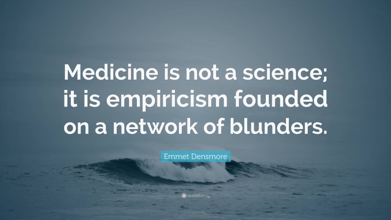 Emmet Densmore Quote: “Medicine is not a science; it is empiricism founded on a network of blunders.”