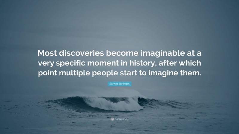 Steven Johnson Quote: “Most discoveries become imaginable at a very specific moment in history, after which point multiple people start to imagine them.”