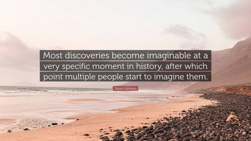 Steven Johnson Quote: “Most discoveries become imaginable at a very specific moment in history, after which point multiple people start to imagine them.”