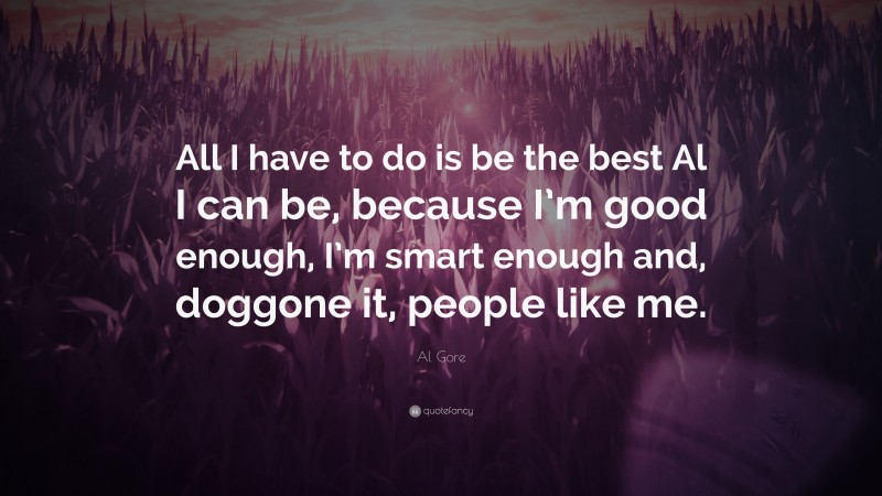 Al Gore Quote: “All I have to do is be the best Al I can be, because I’m good enough, I’m smart enough and, doggone it, people like me.”