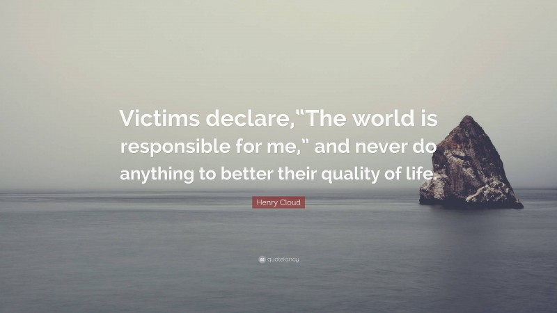 Henry Cloud Quote: “Victims declare,“The world is responsible for me,” and never do anything to better their quality of life.”