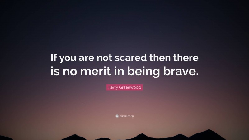 Kerry Greenwood Quote: “If you are not scared then there is no merit in being brave.”