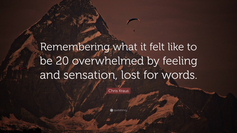 Chris Kraus Quote: “Remembering what it felt like to be 20 overwhelmed by feeling and sensation, lost for words.”