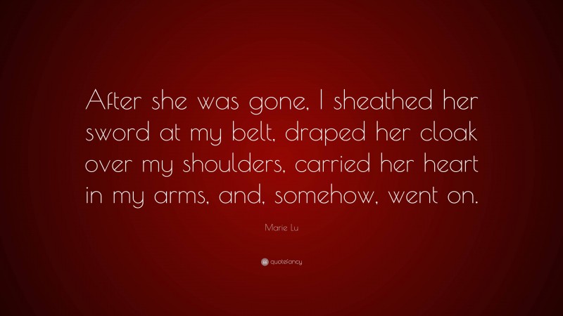 Marie Lu Quote: “After she was gone, I sheathed her sword at my belt, draped her cloak over my shoulders, carried her heart in my arms, and, somehow, went on.”