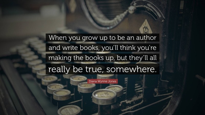 Diana Wynne Jones Quote: “When you grow up to be an author and write books, you’ll think you’re making the books up, but they’ll all really be true, somewhere.”