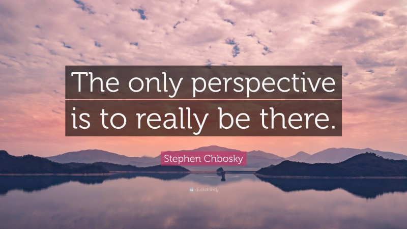 Stephen Chbosky Quote: “The only perspective is to really be there.”