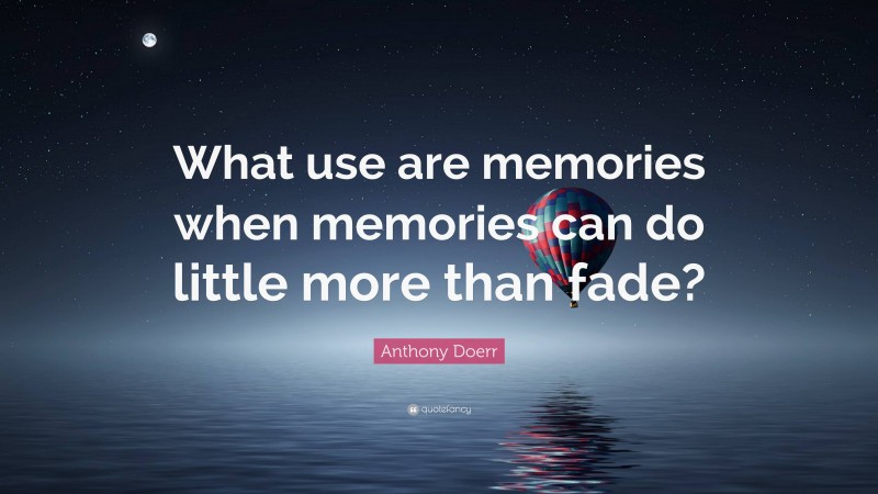 Anthony Doerr Quote: “What use are memories when memories can do little more than fade?”