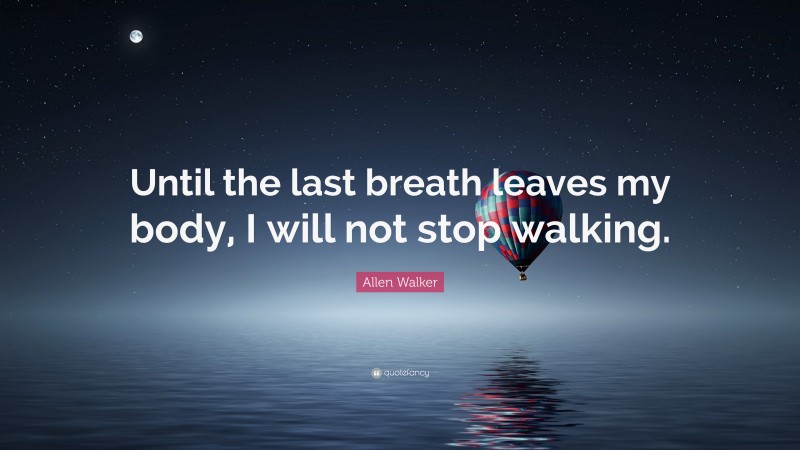 Allen Walker Quote: “Until the last breath leaves my body, I will not stop walking.”