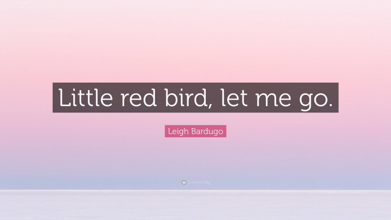 Leigh Bardugo Quote: “Little red bird, let me go.”