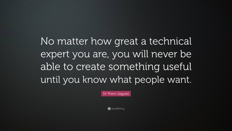 Dr Prem Jagyasi Quote: “No matter how great a technical expert you are, you will never be able to create something useful until you know what people want.”