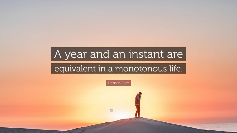 Hernan Diaz Quote: “A year and an instant are equivalent in a monotonous life.”