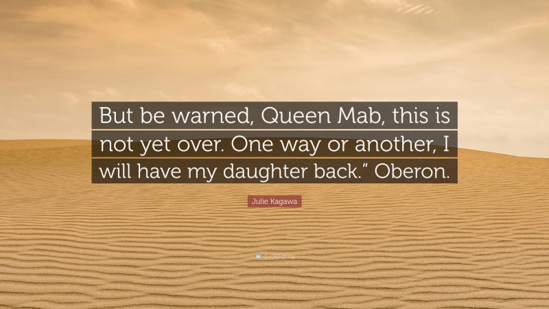 Julie Kagawa Quote: “But be warned, Queen Mab, this is not yet over. One way or another, I will have my daughter back.” Oberon.”