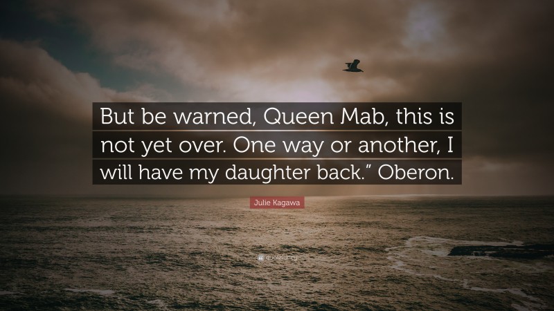 Julie Kagawa Quote: “But be warned, Queen Mab, this is not yet over. One way or another, I will have my daughter back.” Oberon.”