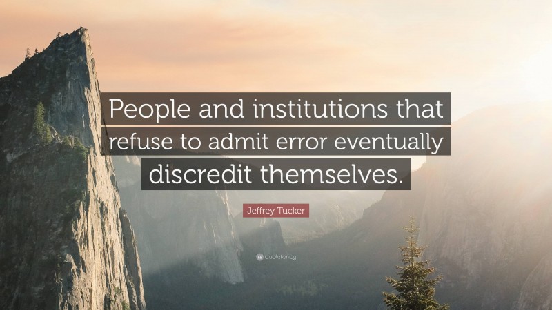 Jeffrey Tucker Quote: “People and institutions that refuse to admit error eventually discredit themselves.”