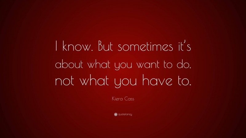 Kiera Cass Quote: “I know. But sometimes it’s about what you want to do, not what you have to.”