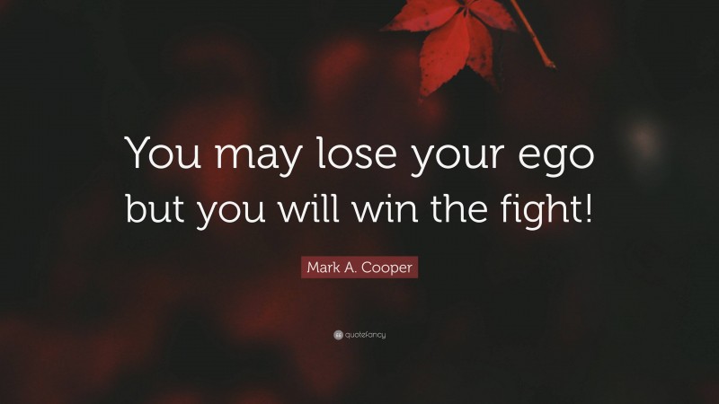 Mark A. Cooper Quote: “You may lose your ego but you will win the fight!”