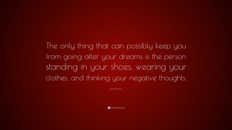 Les Brown Quote: “The only thing that can possibly keep you from going after your dreams is the person standing in your shoes, wearing your clothes, and thinking your negative thoughts.”