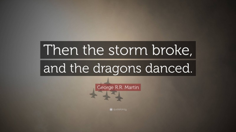 George R.R. Martin Quote: “Then the storm broke, and the dragons danced.”