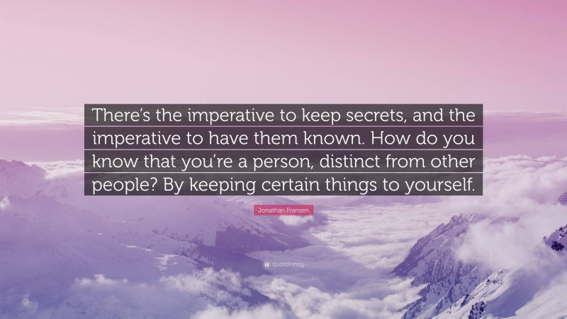 Jonathan Franzen Quote: “There’s the imperative to keep secrets, and the imperative to have them known. How do you know that you’re a person, distinct from other people? By keeping certain things to yourself.”