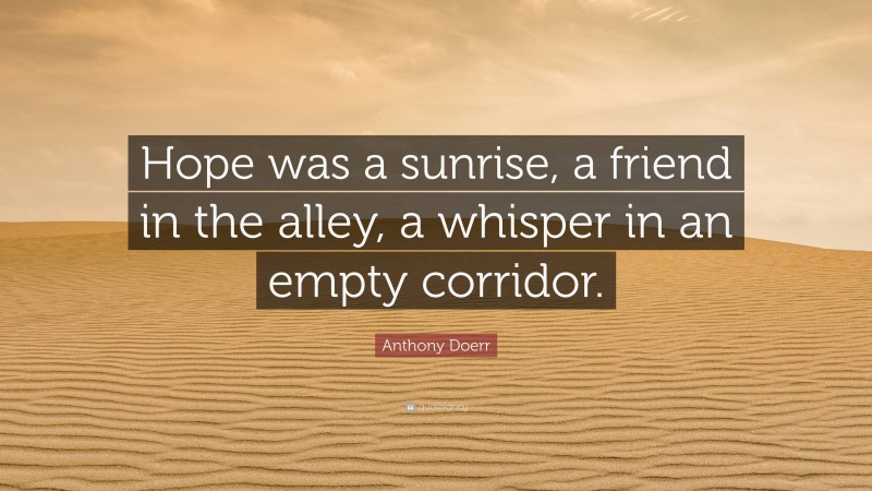 Anthony Doerr Quote: “Hope was a sunrise, a friend in the alley, a whisper in an empty corridor.”