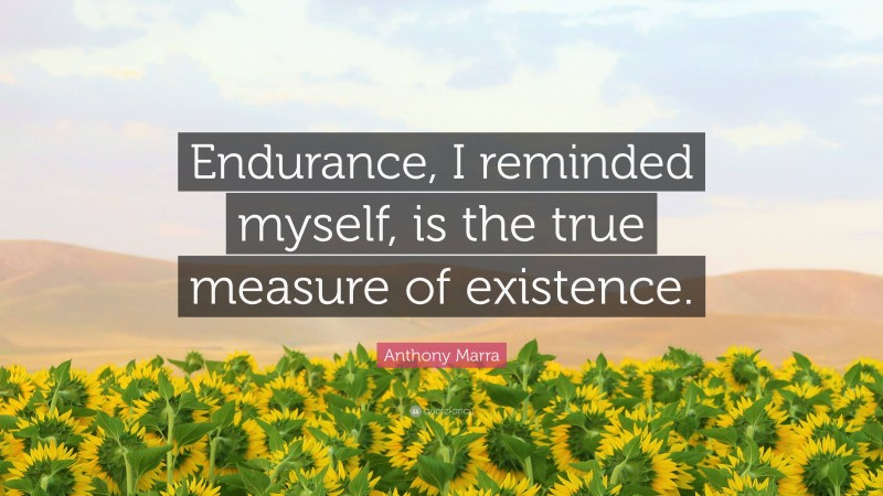 Anthony Marra Quote: “Endurance, I reminded myself, is the true measure of existence.”