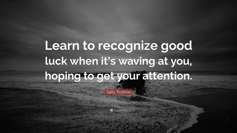 Sally Koslow Quote: “Learn to recognize good luck when it’s waving at you, hoping to get your attention.”