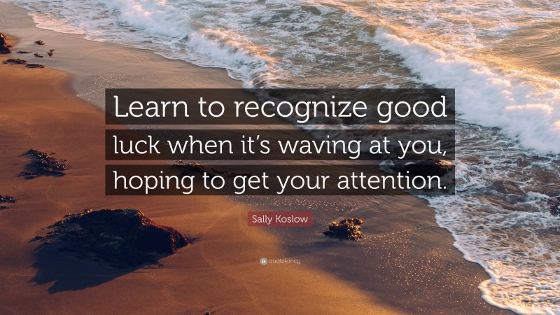 Sally Koslow Quote: “Learn to recognize good luck when it’s waving at you, hoping to get your attention.”