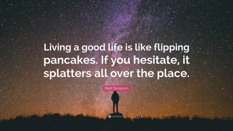 Matt Simpson Quote: “Living a good life is like flipping pancakes. If you hesitate, it splatters all over the place.”