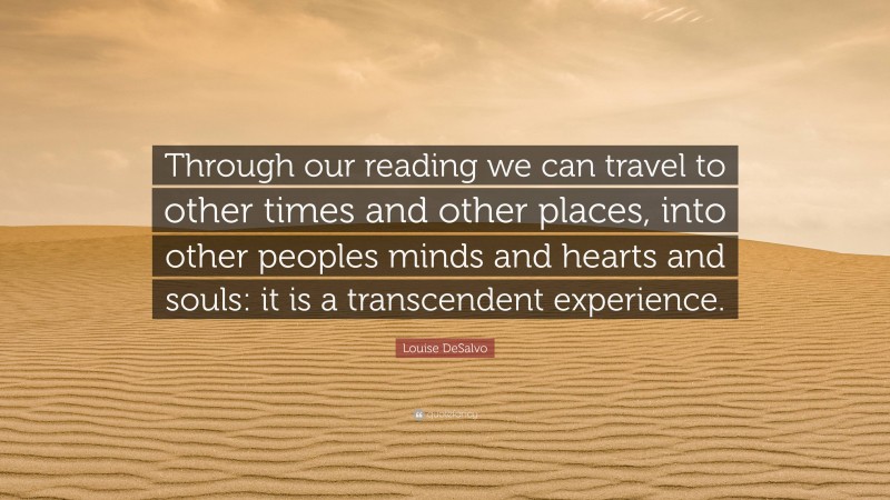 Louise DeSalvo Quote: “Through our reading we can travel to other times and other places, into other peoples minds and hearts and souls: it is a transcendent experience.”