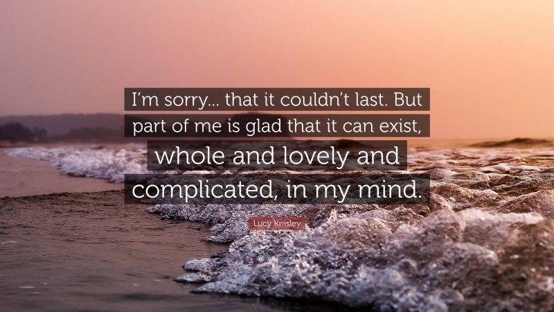 Lucy Knisley Quote: “I’m sorry... that it couldn’t last. But part of me is glad that it can exist, whole and lovely and complicated, in my mind.”