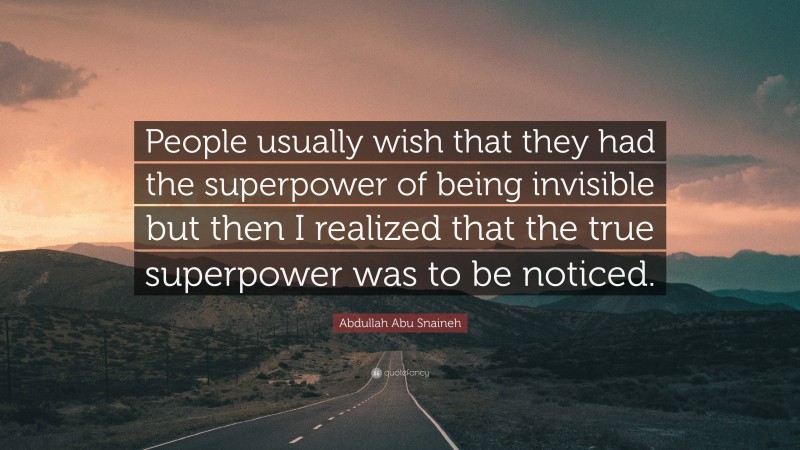 Abdullah Abu Snaineh Quote: “People usually wish that they had the superpower of being invisible but then I realized that the true superpower was to be noticed.”