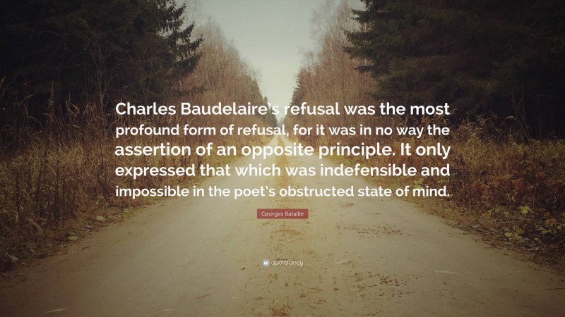 Georges Bataille Quote: “Charles Baudelaire’s refusal was the most profound form of refusal, for it was in no way the assertion of an opposite principle. It only expressed that which was indefensible and impossible in the poet’s obstructed state of mind.”