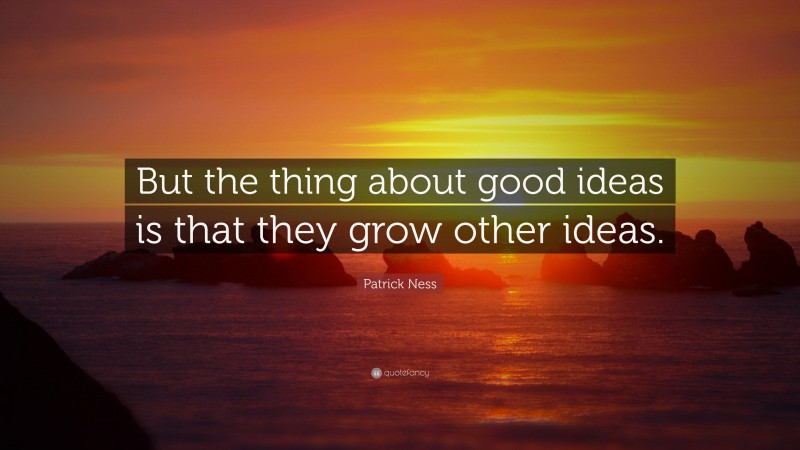 Patrick Ness Quote: “But the thing about good ideas is that they grow other ideas.”