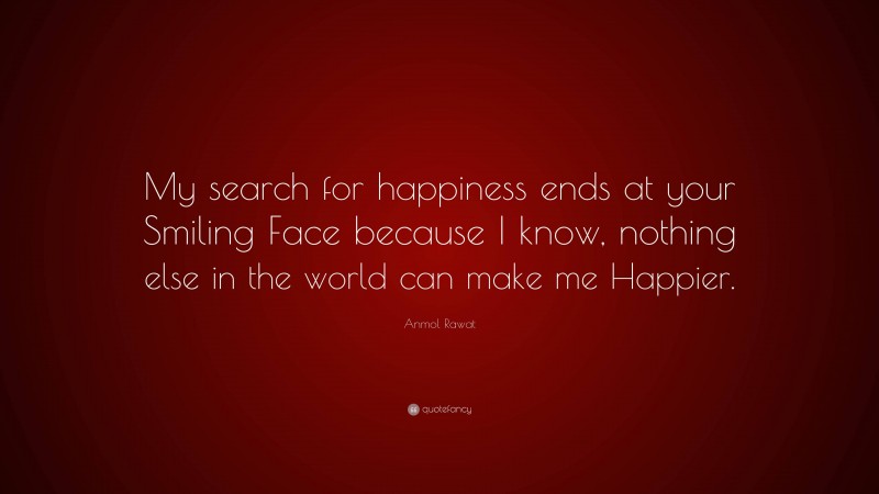 Anmol Rawat Quote: “My search for happiness ends at your Smiling Face because I know, nothing else in the world can make me Happier.”