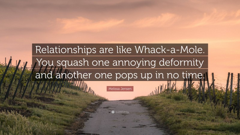 Melissa Jensen Quote: “Relationships are like Whack-a-Mole. You squash one annoying deformity and another one pops up in no time.”