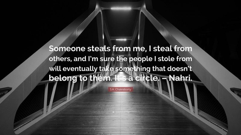 S.A. Chakraborty Quote: “Someone steals from me, I steal from others, and I’m sure the people I stole from will eventually take something that doesn’t belong to them. It’s a circle. – Nahri.”